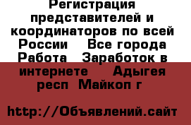 Регистрация представителей и координаторов по всей России. - Все города Работа » Заработок в интернете   . Адыгея респ.,Майкоп г.